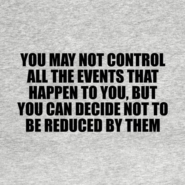 You may not control all the events that happen to you, but you can decide not to be reduced by them by CRE4T1V1TY